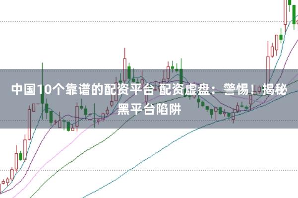 中国10个靠谱的配资平台 配资虚盘：警惕！揭秘黑平台陷阱