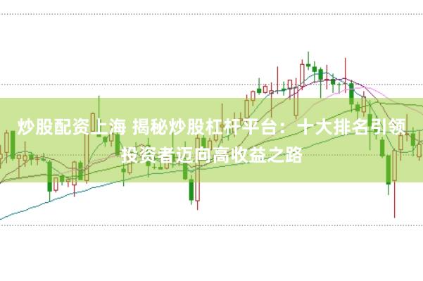 炒股配资上海 揭秘炒股杠杆平台：十大排名引领投资者迈向高收益之路