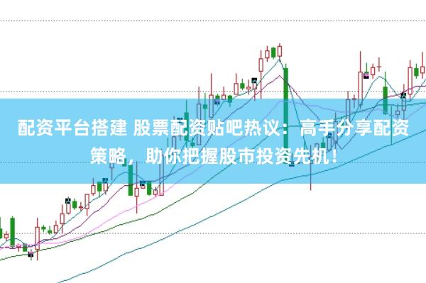 配资平台搭建 股票配资贴吧热议：高手分享配资策略，助你把握股市投资先机！