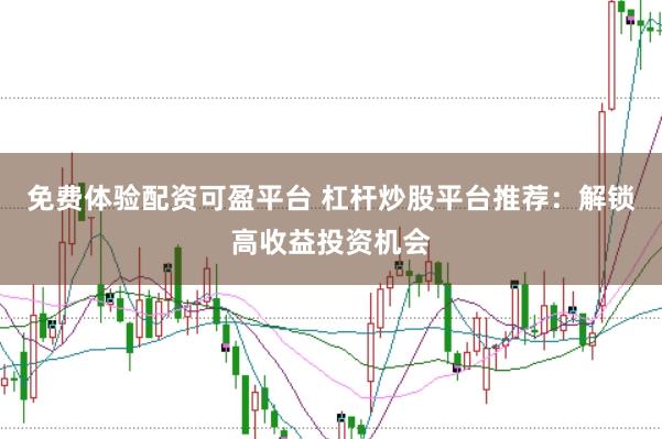 免费体验配资可盈平台 杠杆炒股平台推荐：解锁高收益投资机会