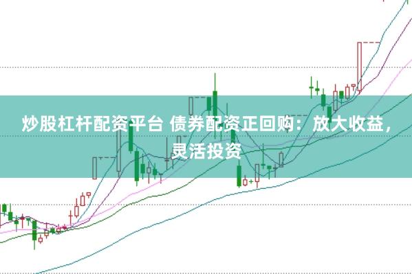炒股杠杆配资平台 债券配资正回购：放大收益，灵活投资