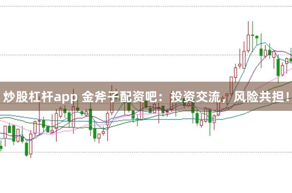 炒股杠杆app 金斧子配资吧：投资交流，风险共担！