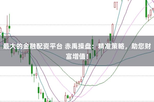最大的金融配资平台 赤禹操盘：精准策略，助您财富增值！