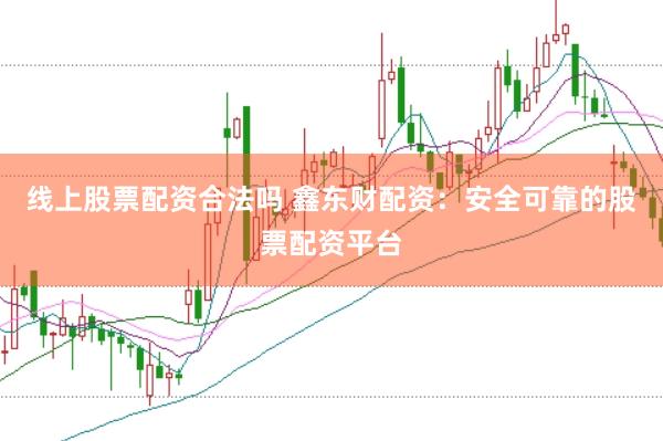 线上股票配资合法吗 鑫东财配资：安全可靠的股票配资平台
