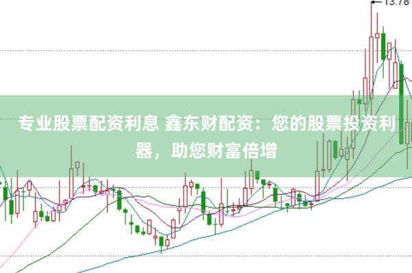 专业股票配资利息 鑫东财配资：您的股票投资利器，助您财富倍增