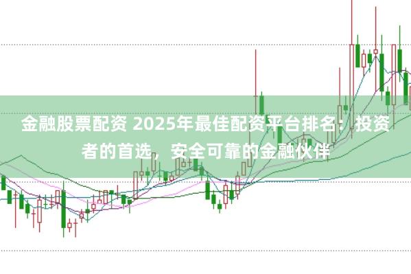 金融股票配资 2025年最佳配资平台排名：投资者的首选，安全可靠的金融伙伴
