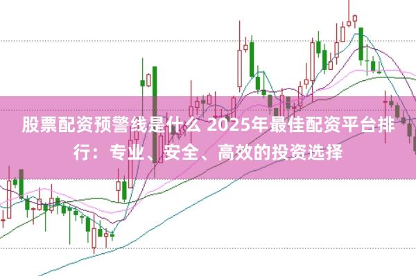 股票配资预警线是什么 2025年最佳配资平台排行：专业、安全、高效的投资选择