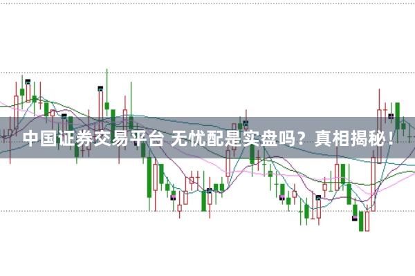 中国证券交易平台 无忧配是实盘吗？真相揭秘！