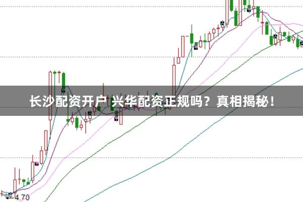 长沙配资开户 兴华配资正规吗？真相揭秘！