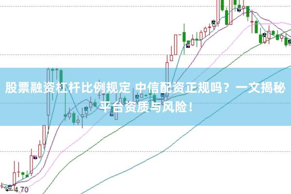 股票融资杠杆比例规定 中信配资正规吗？一文揭秘平台资质与风险！