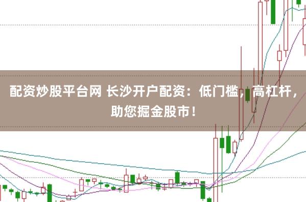 配资炒股平台网 长沙开户配资：低门槛，高杠杆，助您掘金股市！