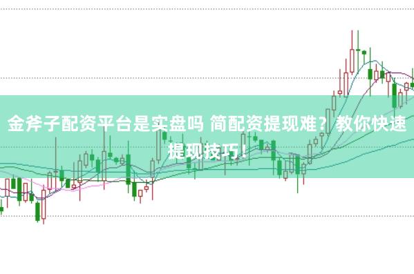 金斧子配资平台是实盘吗 简配资提现难？教你快速提现技巧！