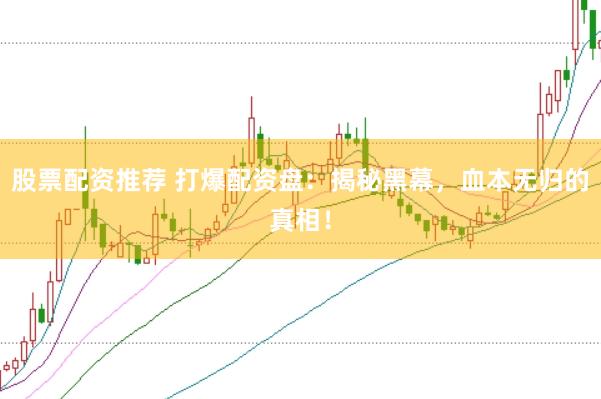 股票配资推荐 打爆配资盘：揭秘黑幕，血本无归的真相！