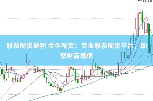 股票配资盈利 金牛配资：专业股票配资平台，助您财富增值