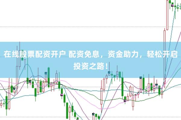 在线股票配资开户 配资免息，资金助力，轻松开启投资之路！
