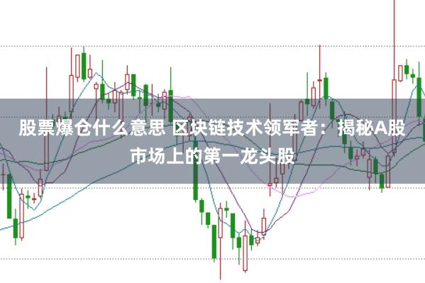 股票爆仓什么意思 区块链技术领军者：揭秘A股市场上的第一龙头股