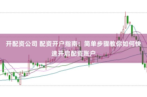 开配资公司 配资开户指南：简单步骤教你如何快速开启配资账户