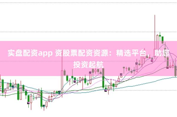 实盘配资app 资股票配资资源：精选平台，助您投资起航