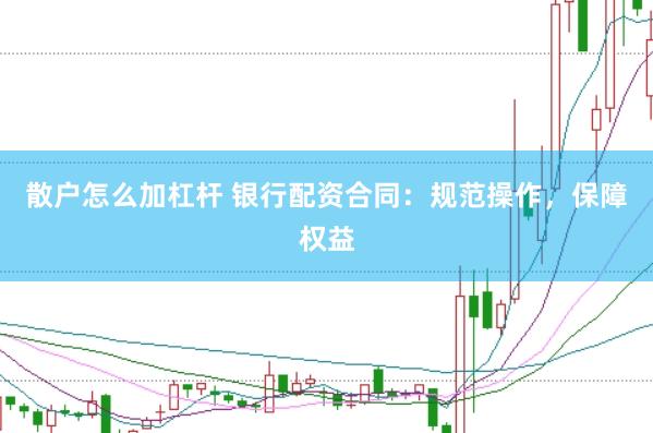 散户怎么加杠杆 银行配资合同：规范操作，保障权益