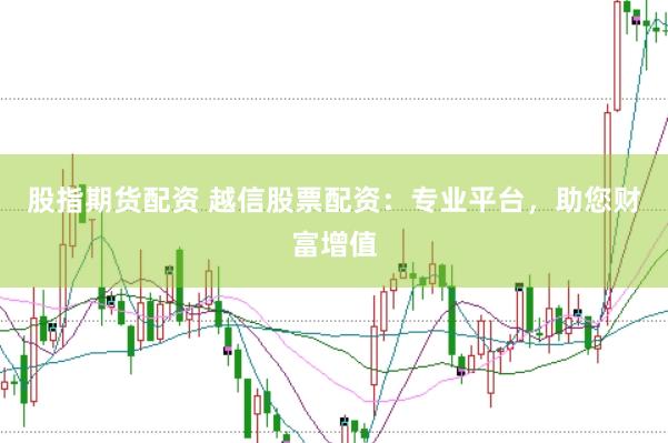 股指期货配资 越信股票配资：专业平台，助您财富增值