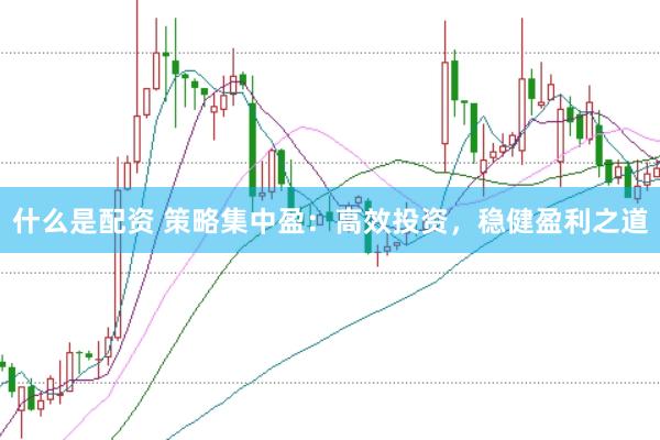什么是配资 策略集中盈：高效投资，稳健盈利之道