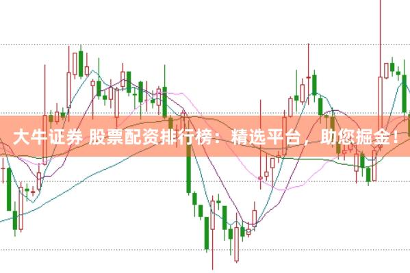 大牛证券 股票配资排行榜：精选平台，助您掘金！