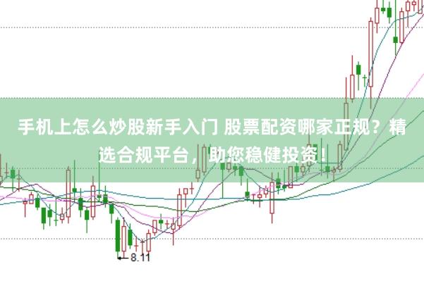 手机上怎么炒股新手入门 股票配资哪家正规？精选合规平台，助您稳健投资！