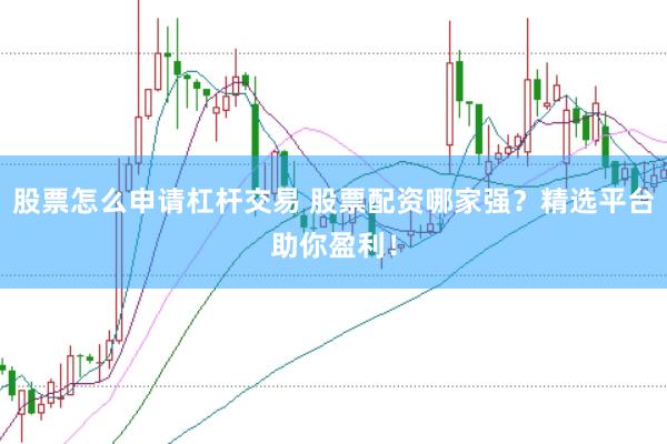 股票怎么申请杠杆交易 股票配资哪家强？精选平台助你盈利！