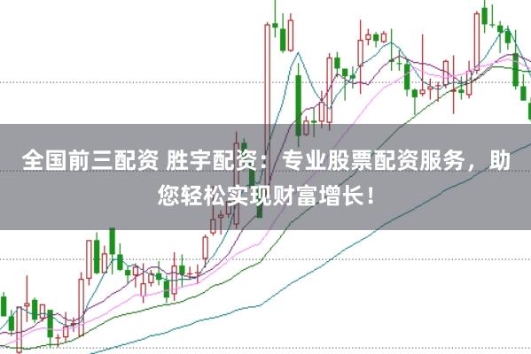 全国前三配资 胜宇配资：专业股票配资服务，助您轻松实现财富增长！