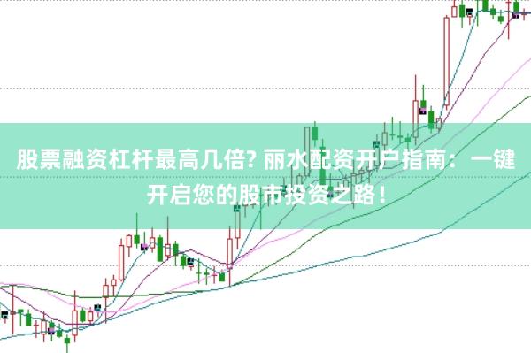 股票融资杠杆最高几倍? 丽水配资开户指南：一键开启您的股市投资之路！