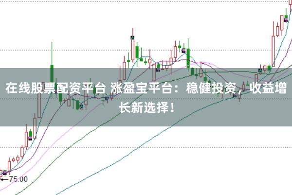 在线股票配资平台 涨盈宝平台：稳健投资，收益增长新选择！