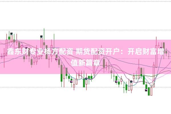 鑫东财专业杨方配资 期货配资开户：开启财富增值新篇章