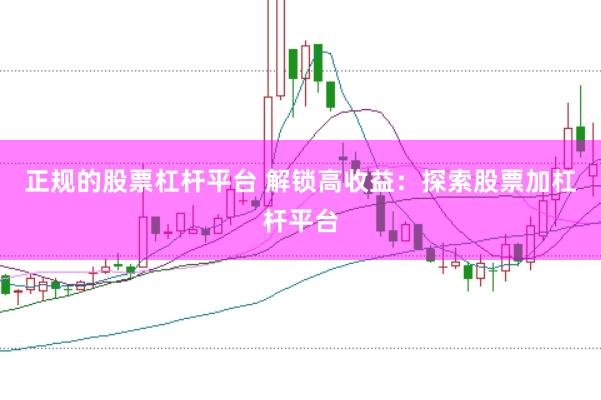 正规的股票杠杆平台 解锁高收益：探索股票加杠杆平台