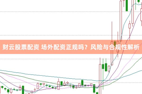 财云股票配资 场外配资正规吗？风险与合规性解析