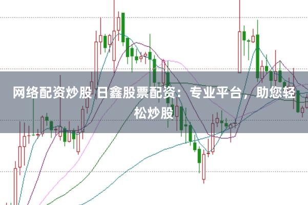 网络配资炒股 日鑫股票配资：专业平台，助您轻松炒股