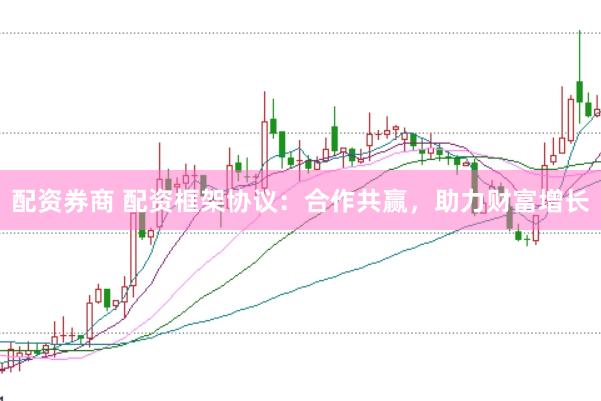 配资券商 配资框架协议：合作共赢，助力财富增长
