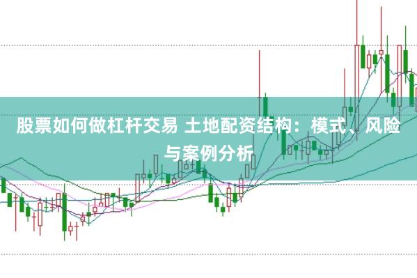 股票如何做杠杆交易 土地配资结构：模式、风险与案例分析