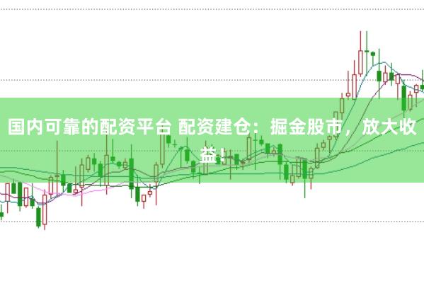 国内可靠的配资平台 配资建仓：掘金股市，放大收益！