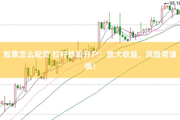 股票怎么配资 杠杆炒股开户：放大收益，风险需谨慎！