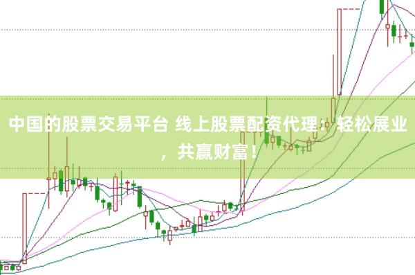 中国的股票交易平台 线上股票配资代理：轻松展业，共赢财富！