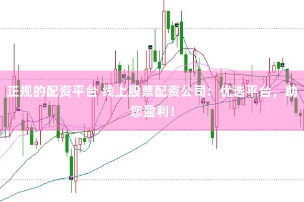 正规的配资平台 线上股票配资公司：优选平台，助您盈利！