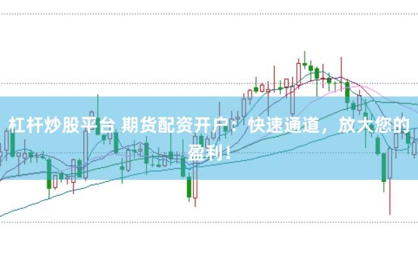 杠杆炒股平台 期货配资开户：快速通道，放大您的盈利！