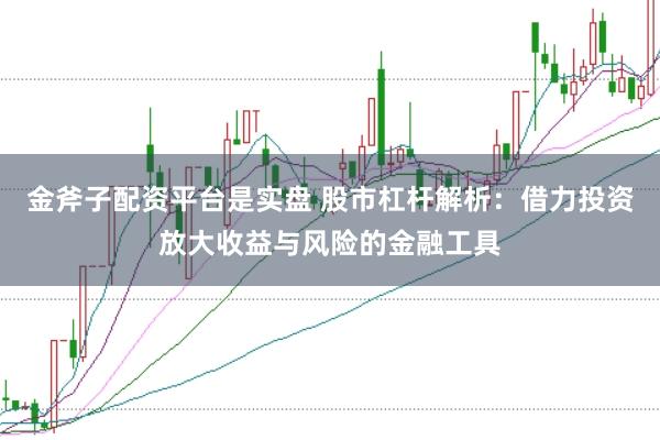 金斧子配资平台是实盘 股市杠杆解析：借力投资放大收益与风险的金融工具