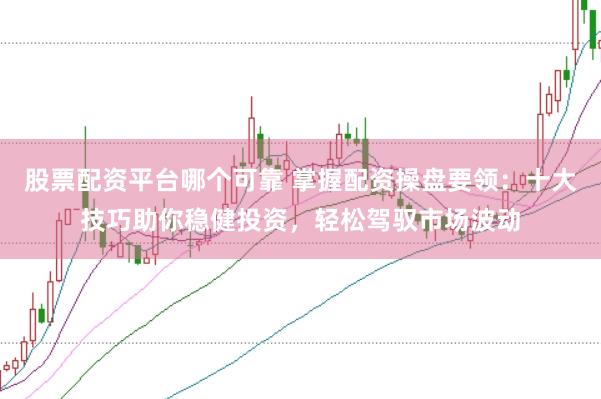 股票配资平台哪个可靠 掌握配资操盘要领：十大技巧助你稳健投资，轻松驾驭市场波动