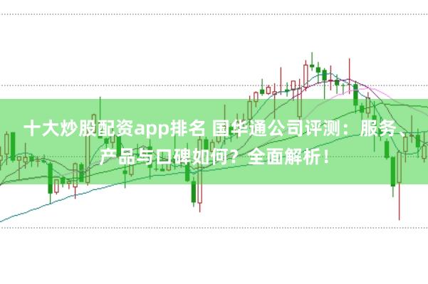 十大炒股配资app排名 国华通公司评测：服务、产品与口碑如何？全面解析！