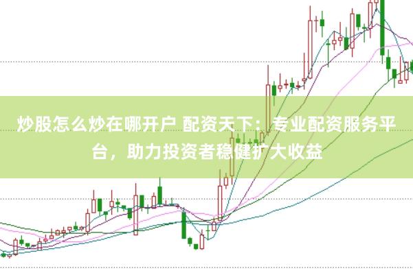 炒股怎么炒在哪开户 配资天下：专业配资服务平台，助力投资者稳健扩大收益