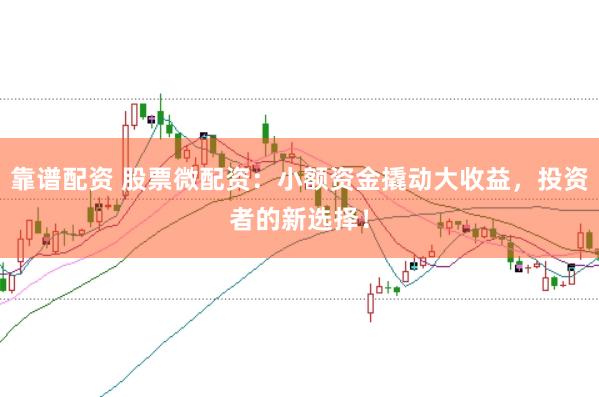 靠谱配资 股票微配资：小额资金撬动大收益，投资者的新选择！