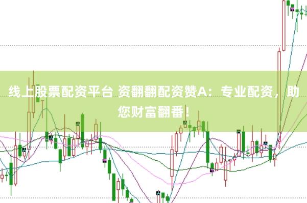 线上股票配资平台 资翻翻配资赞A：专业配资，助您财富翻番！