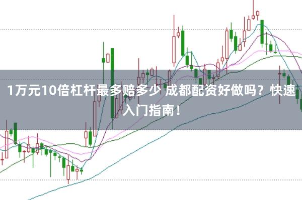 1万元10倍杠杆最多赔多少 成都配资好做吗？快速入门指南！