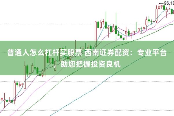 普通人怎么杠杆买股票 西南证券配资：专业平台，助您把握投资良机